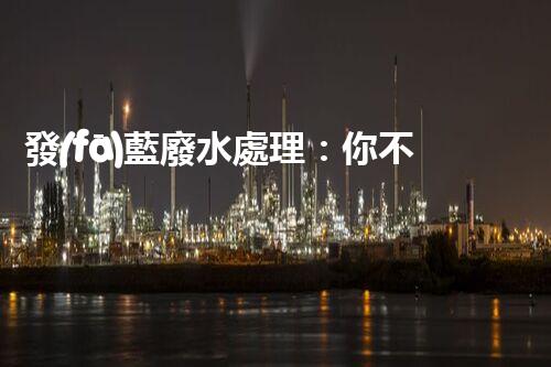 發(fā)藍廢水處理：你不明白的環(huán)保新技術(shù)！